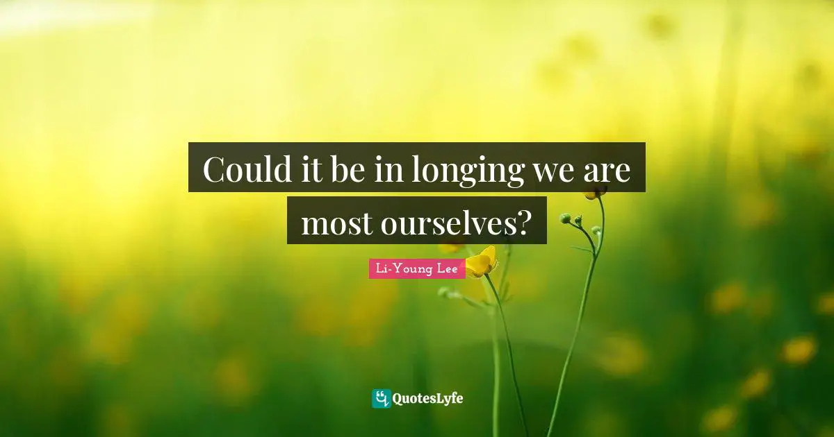 Could it be in longing we are most ourselves?