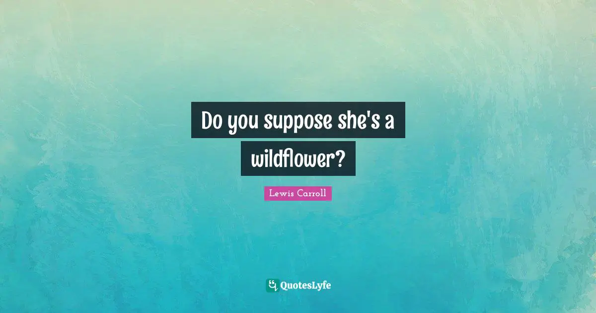 Lewis Carroll Quotes: "Do you suppose she's a wildflower?"