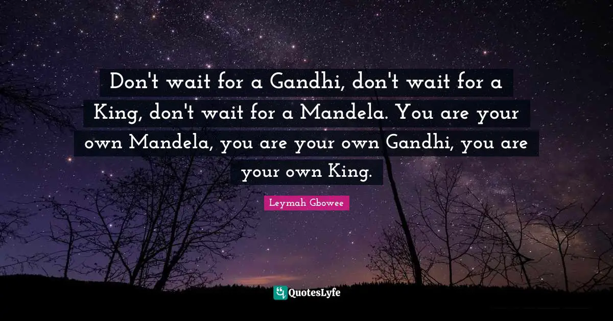 Leymah Gbowee Quotes: Don't wait for a Gandhi, don't wait for a King, don't wait for a Mandela. You are your own Mandela, you are your own Gandhi, you are your own King.