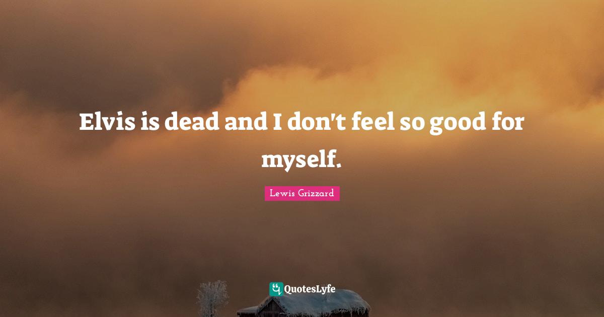 Lewis Grizzard Quotes: Elvis is dead and I don't feel so good for myself.