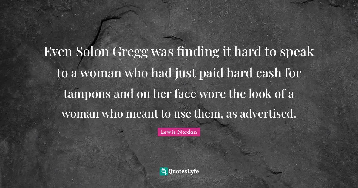 Even Solon Gregg was finding it hard to speak to a woman who had just paid hard cash for tampons and on her face wore the look of a woman who meant to use them, as advertised.