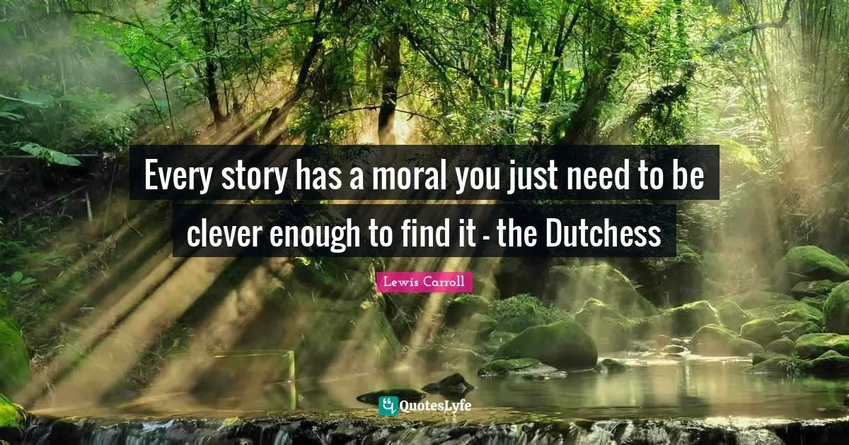 Every story has a moral you just need to be clever enough to find it - the Dutchess
