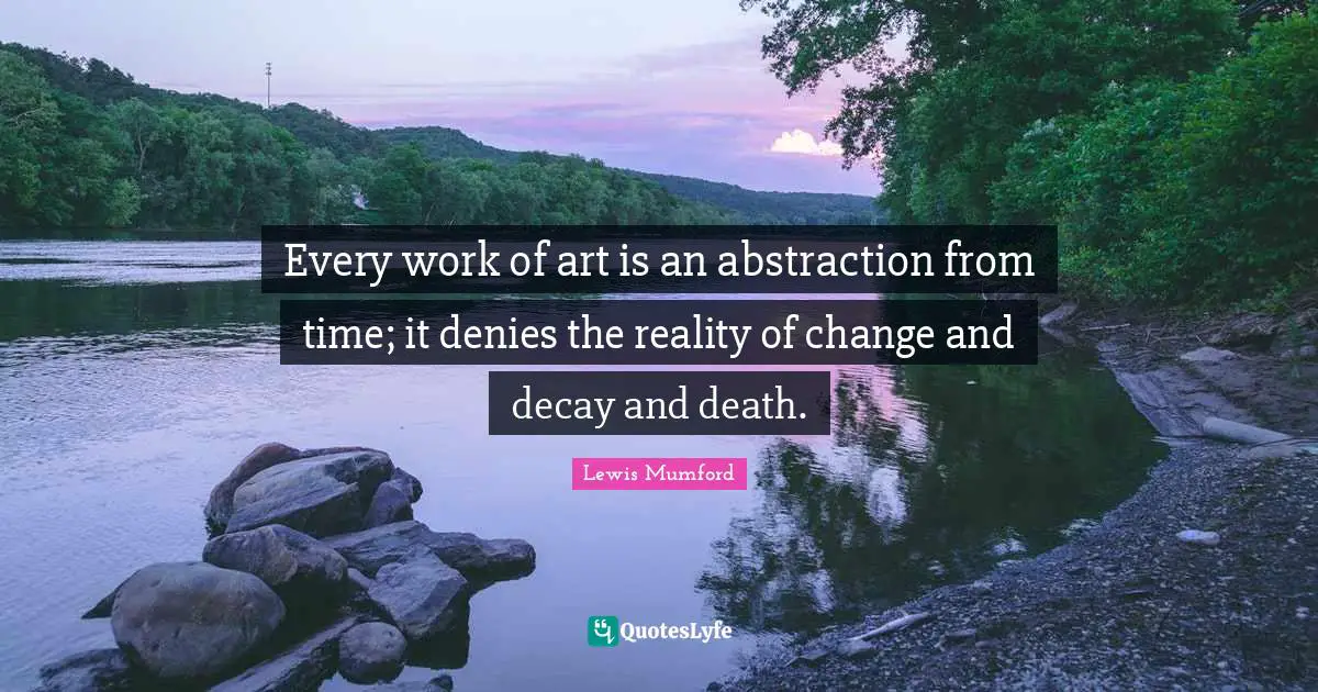 Every work of art is an abstraction from time; it denies the reality of change and decay and death.