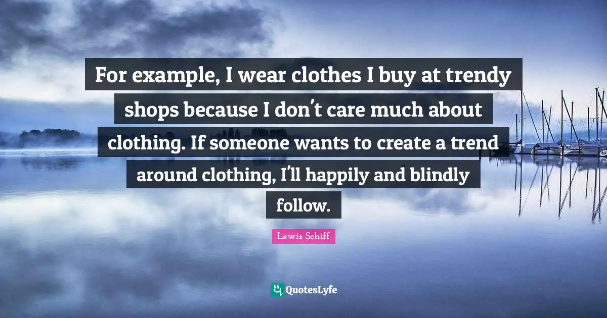 For example, I wear clothes I buy at trendy shops because I don't care much about clothing. If someone wants to create a trend around clothing, I'll happily and blindly follow.
