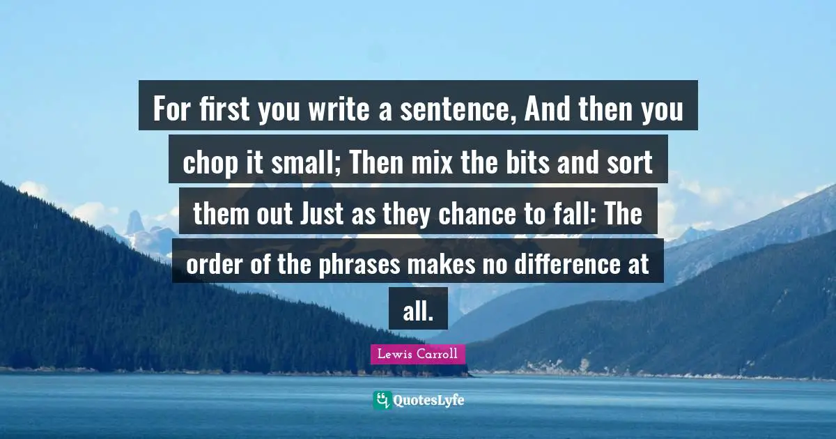 For first you write a sentence, And then you chop it small; Then mix the bits and sort them out Just as they chance to fall: The order of the phrases makes no difference at all.