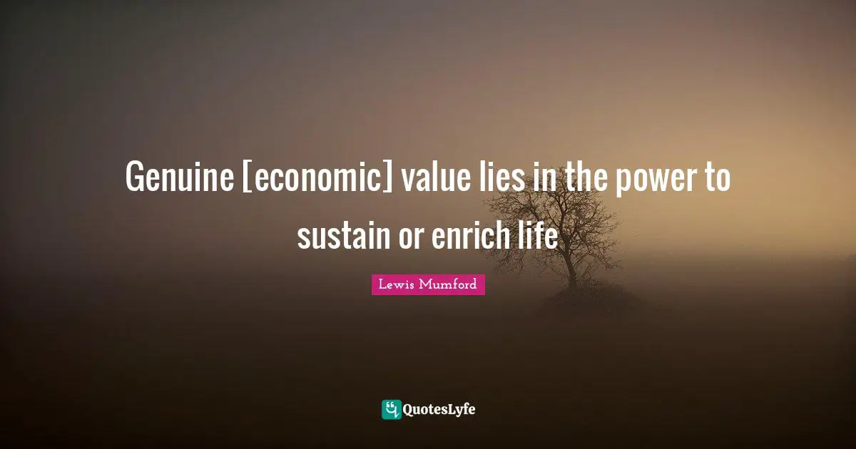 Genuine [economic] value lies in the power to sustain or enrich life