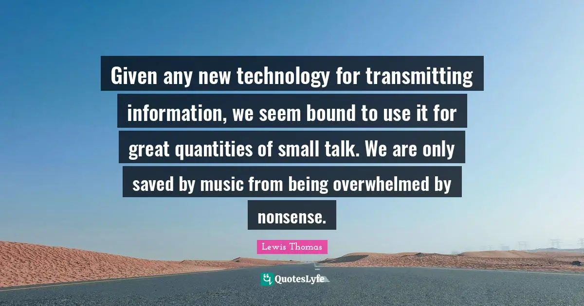 Given any new technology for transmitting information, we seem bound to use it for great quantities of small talk. We are only saved by music from being overwhelmed by nonsense.
