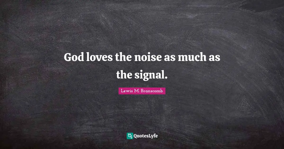 God loves the noise as much as the signal.