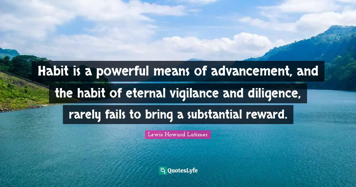 Habit Quotes: "Habit is a powerful means of advancement, and the habit of eternal vigilance and diligence, rarely fails to bring a substantial reward."