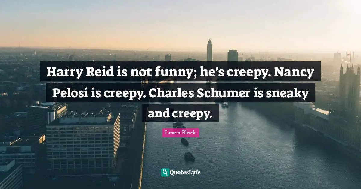 Sneaky Quotes: "Harry Reid is not funny; he's creepy. Nancy Pelosi is creepy. Charles Schumer is sneaky and creepy."
