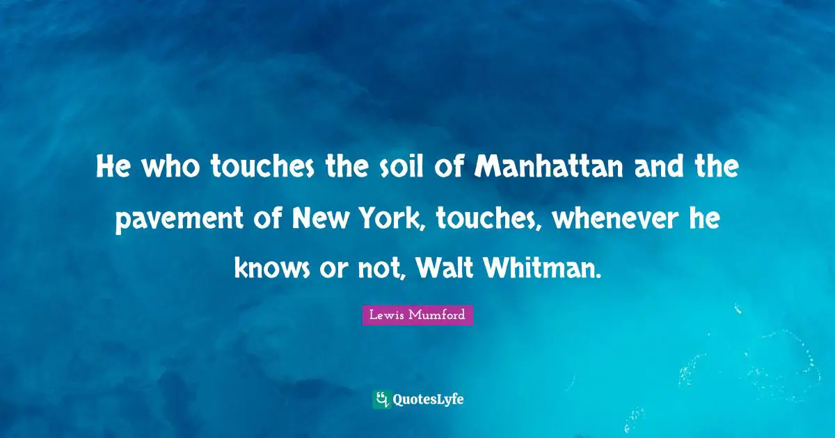 He who touches the soil of Manhattan and the pavement of New York, touches, whenever he knows or not, Walt Whitman.