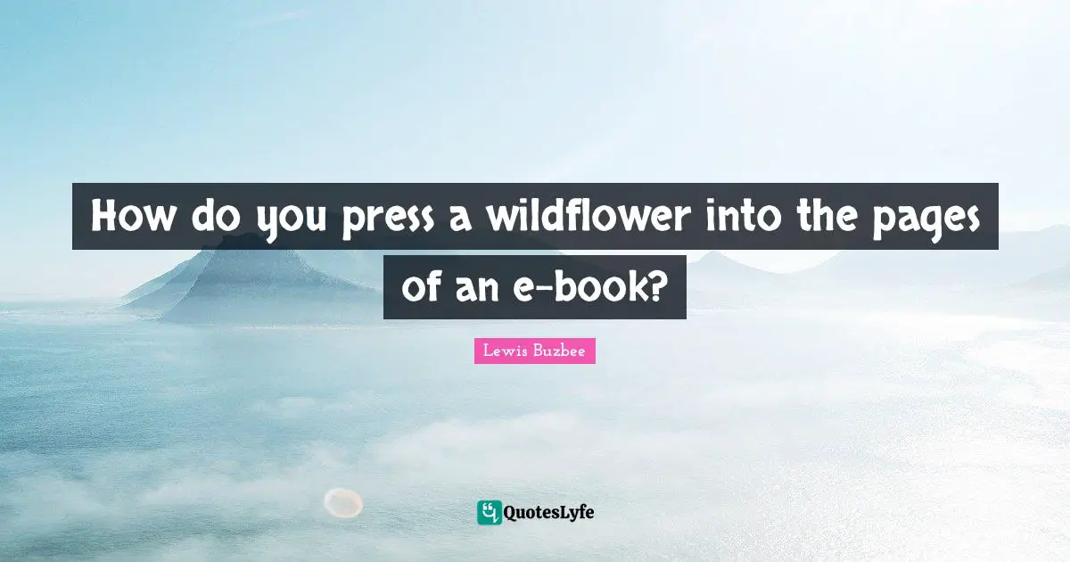 Pages Quotes: "How do you press a wildflower into the pages of an e-book?"