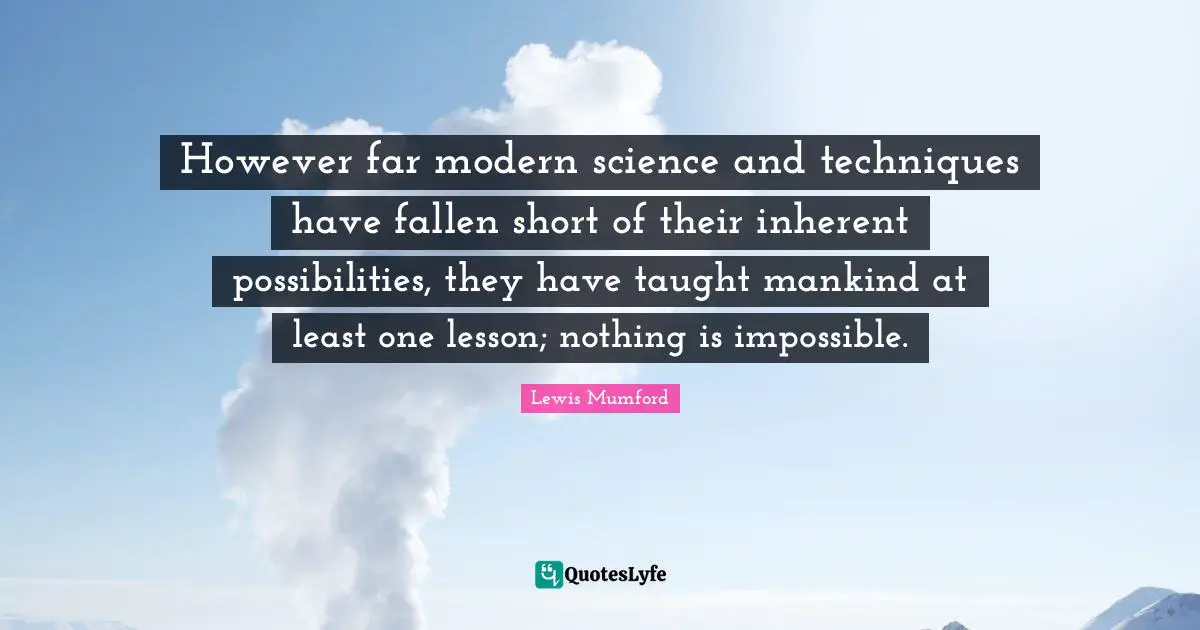 However far modern science and techniques have fallen short of their inherent possibilities, they have taught mankind at least one lesson; nothing is impossible.