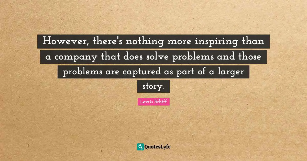 However, there's nothing more inspiring than a company that does solve problems and those problems are captured as part of a larger story.