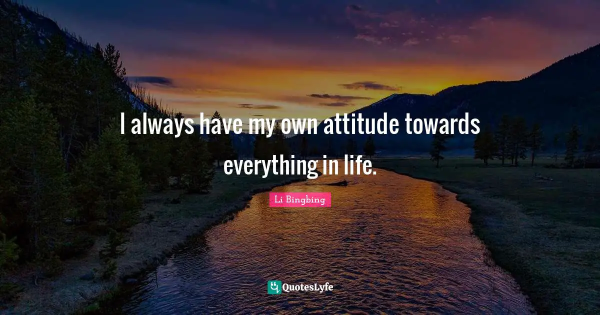 I always have my own attitude towards everything in life.
