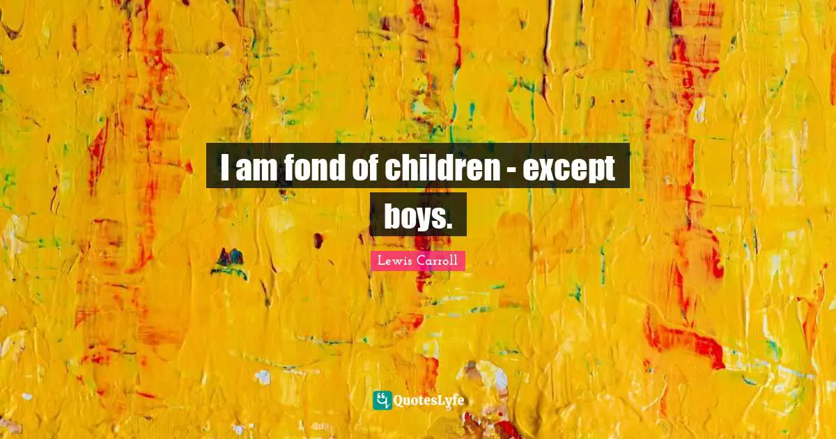 I am fond of children - except boys.