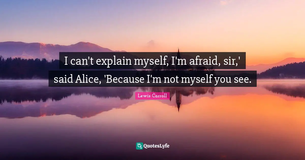 I can't explain myself, I'm afraid, sir,' said Alice, 'Because I'm not myself you see.