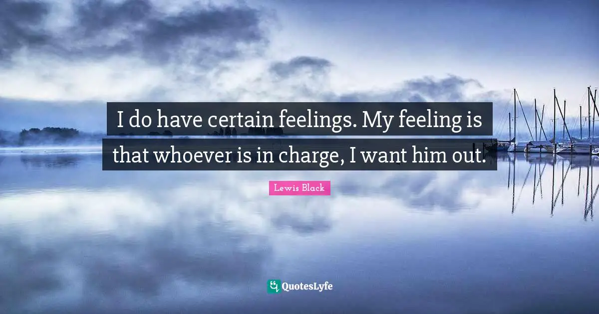 I do have certain feelings. My feeling is that whoever is in charge, I want him out.