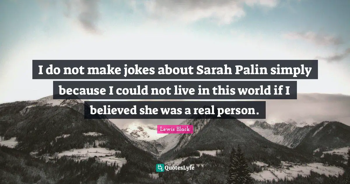 Lewis Black Quotes: "I do not make jokes about Sarah Palin simply because I could not live in this world if I believed she was a real person."