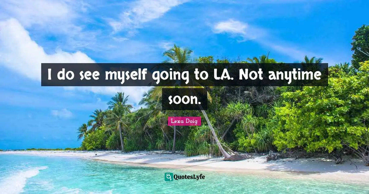 I do see myself going to LA. Not anytime soon.
