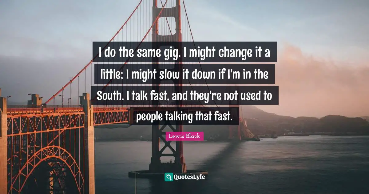 I do the same gig. I might change it a little; I might slow it down if I'm in the South. I talk fast, and they're not used to people talking that fast.