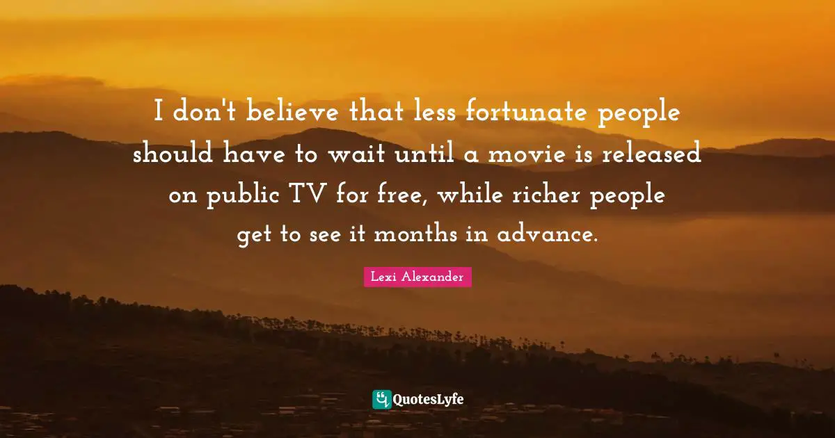 I don't believe that less fortunate people should have to wait until a movie is released on public TV for free, while richer people get to see it months in advance.