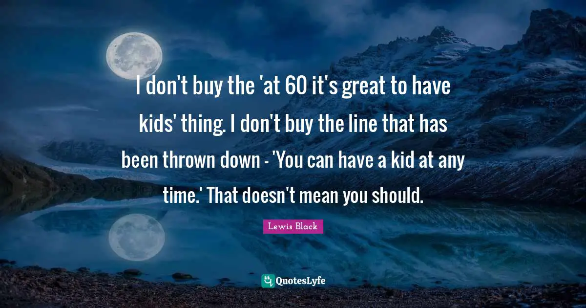 I don't buy the 'at 60 it's great to have kids' thing. I don't buy the line that has been thrown down - 'You can have a kid at any time.' That doesn't mean you should.