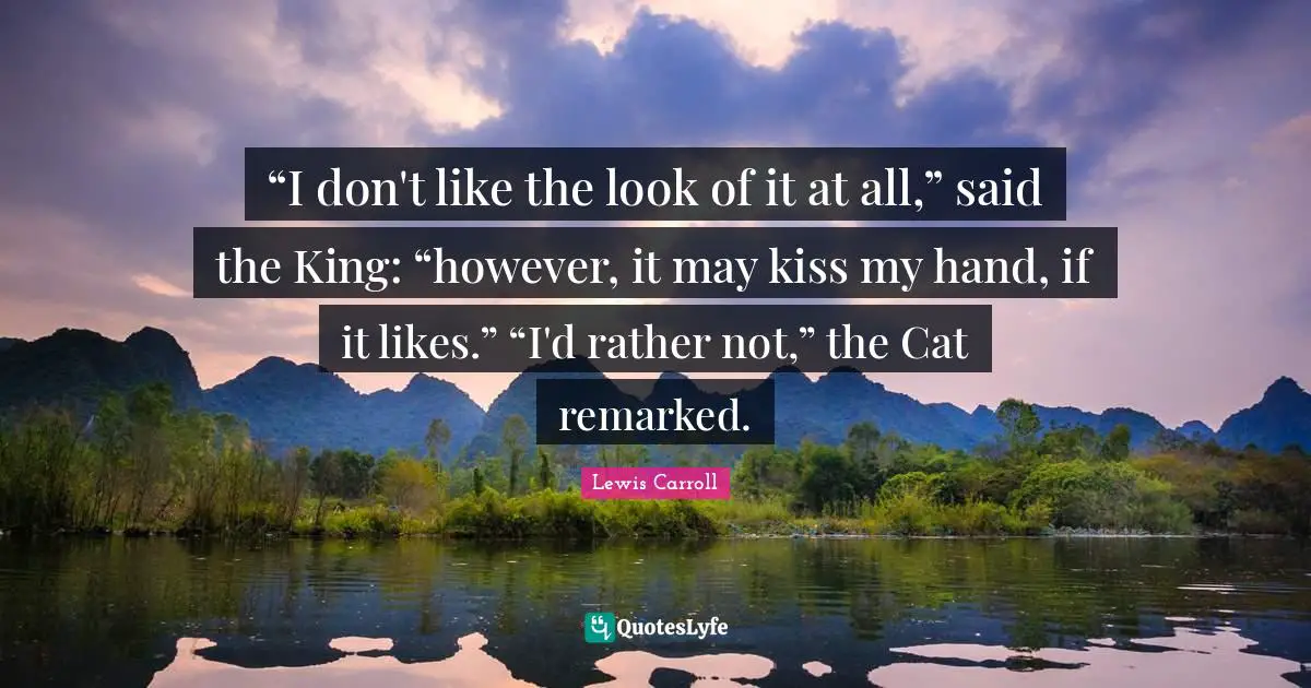 “I don't like the look of it at all,” said the King: “however, it may kiss my hand, if it likes.” “I'd rather not,” the Cat remarked.