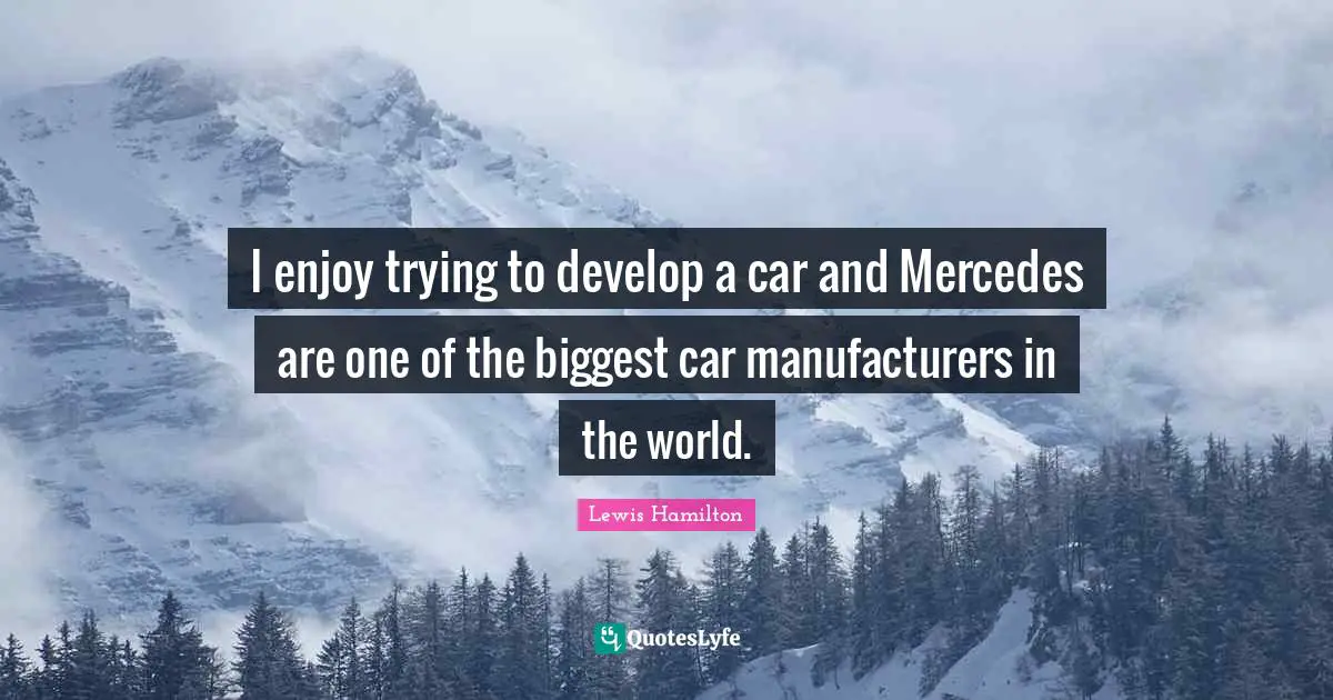 I enjoy trying to develop a car and Mercedes are one of the biggest car manufacturers in the world.