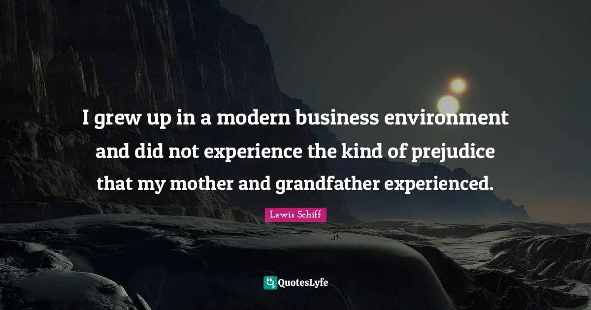 I grew up in a modern business environment and did not experience the kind of prejudice that my mother and grandfather experienced.