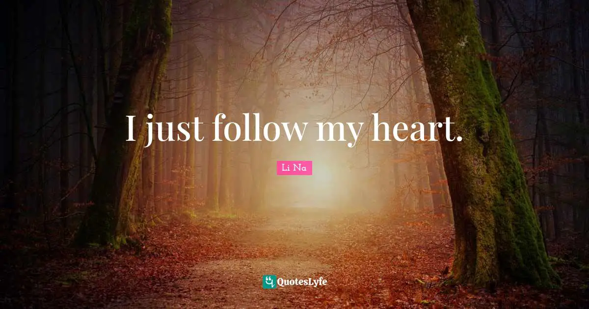 I just follow my heart.
