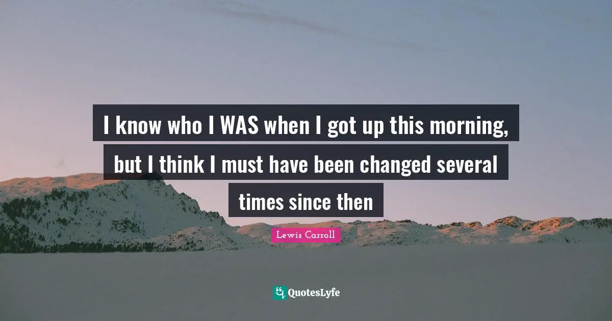 Lewis Carroll Quotes: "I know who I WAS when I got up this morning, but I think I must have been changed several times since then"