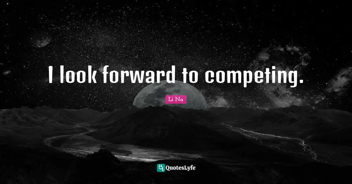 I look forward to competing.