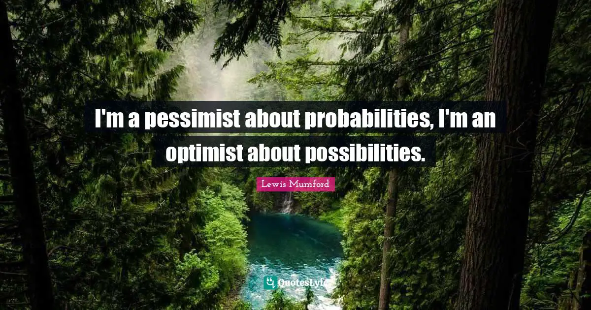 I'm a pessimist about probabilities, I'm an optimist about possibilities.
