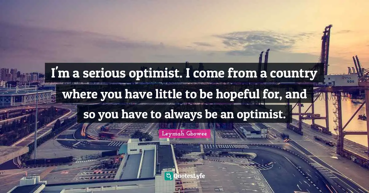 Hopeful Quotes: "I'm a serious optimist. I come from a country where you have little to be hopeful for, and so you have to always be an optimist."