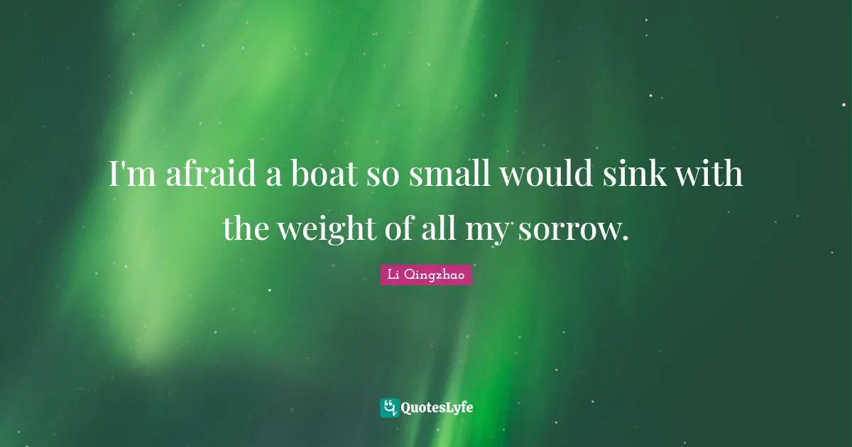 Grieving Quotes: "I'm afraid a boat so small would sink with the weight of all my sorrow."