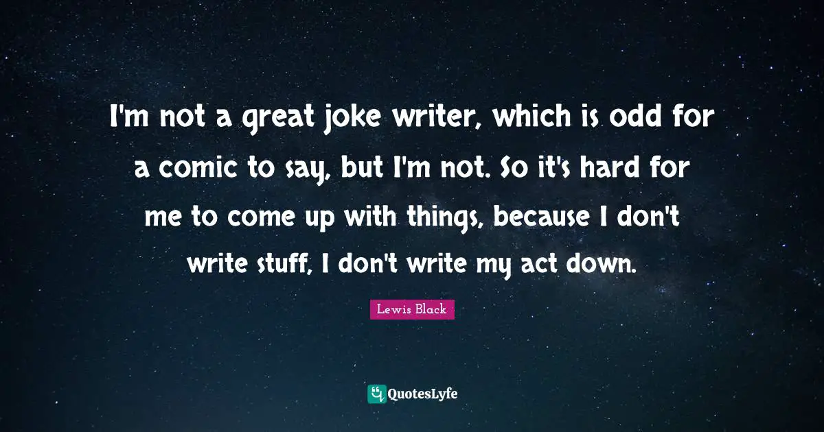 I'm not a great joke writer, which is odd for a comic to say, but I'm not. So it's hard for me to come up with things, because I don't write stuff, I don't write my act down.