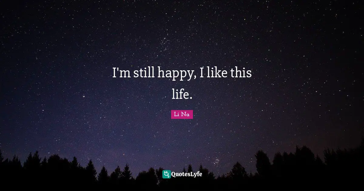 I'm still happy, I like this life.