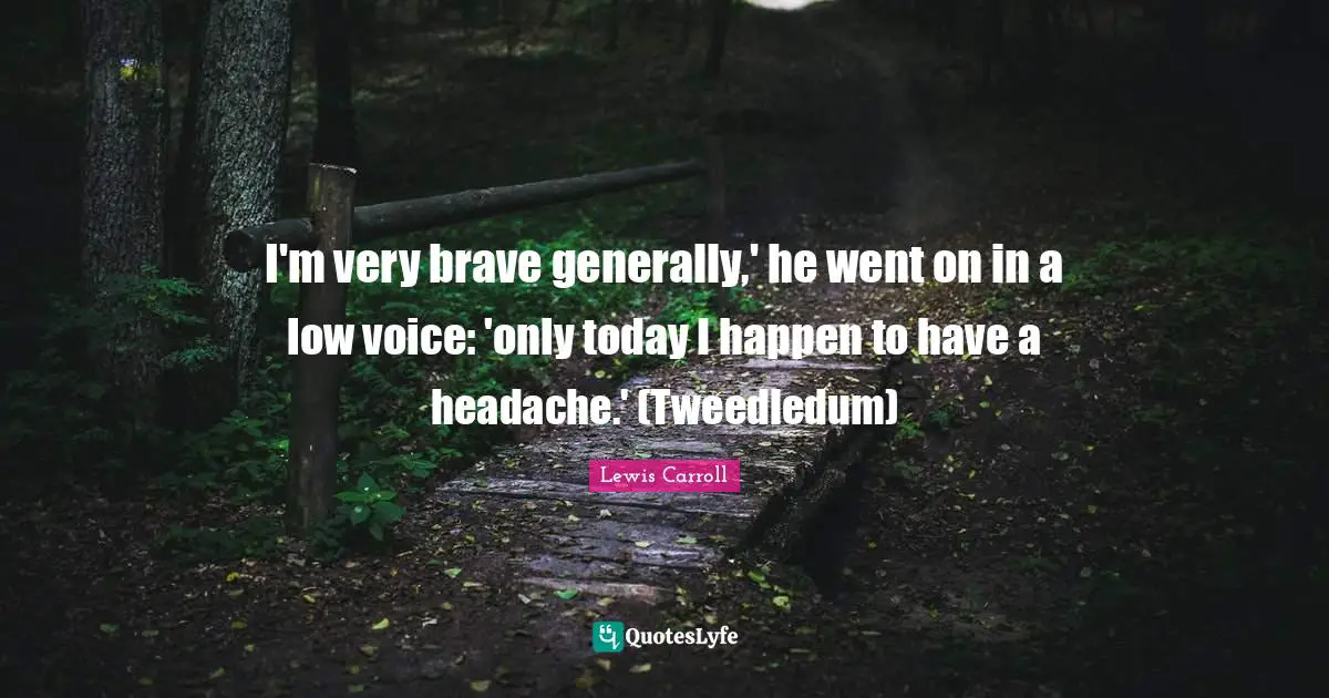 I'm very brave generally,' he went on in a low voice: 'only today I happen to have a headache.' (Tweedledum)
