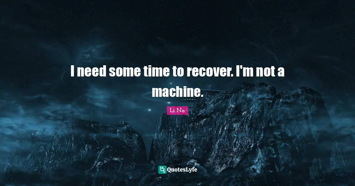 I need some time to recover. I'm not a machine.