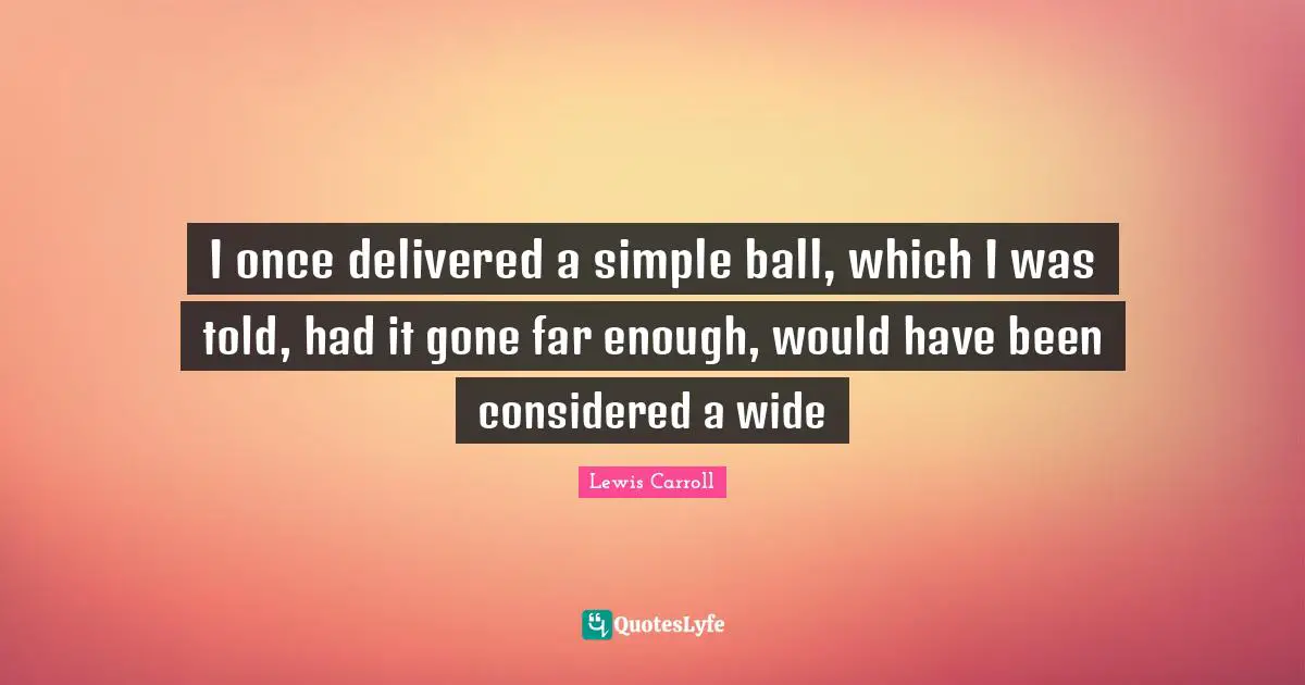 I once delivered a simple ball, which I was told, had it gone far enough, would have been considered a wide