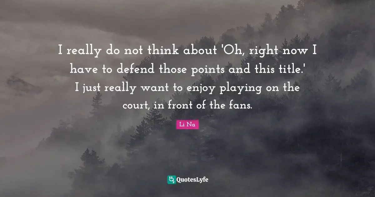 I really do not think about 'Oh, right now I have to defend those points and this title.' I just really want to enjoy playing on the court, in front of the fans.