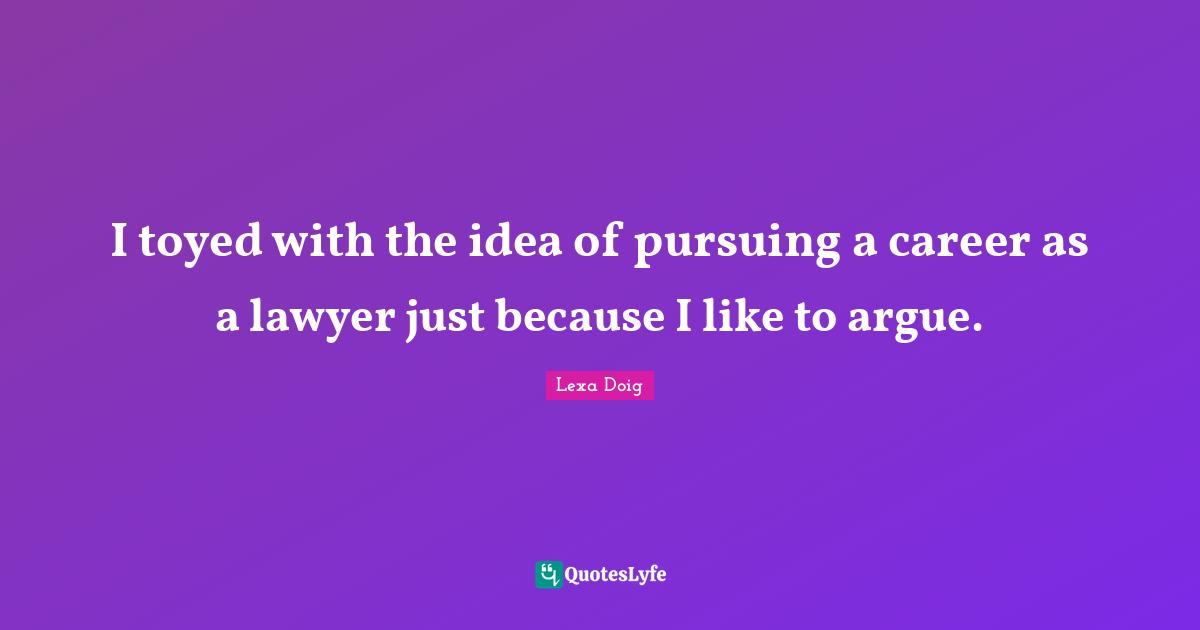 I toyed with the idea of pursuing a career as a lawyer just because I like to argue.