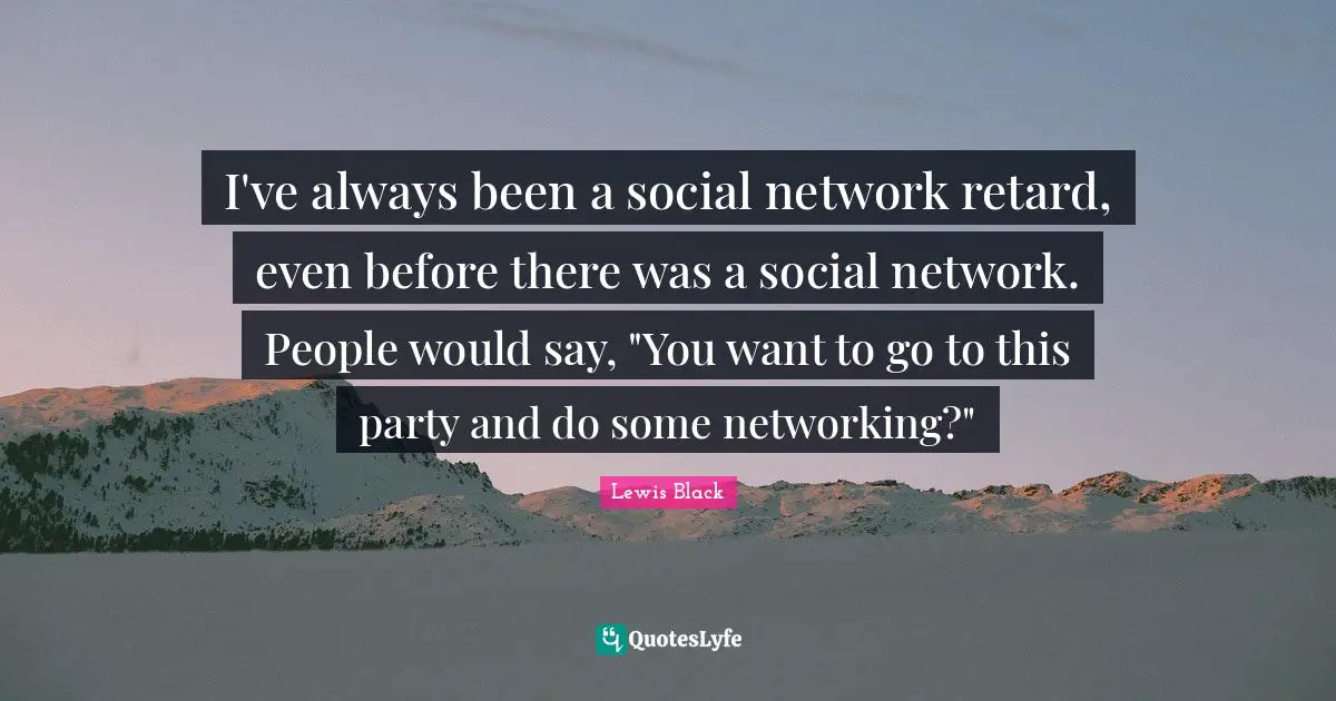 I've always been a social network retard, even before there was a social network. People would say, "You want to go to this party and do some networking?"