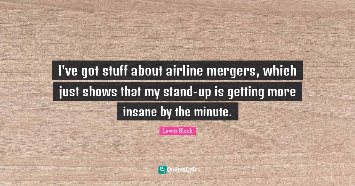 Lewis Black Quotes: "I've got stuff about airline mergers, which just shows that my stand-up is getting more insane by the minute."