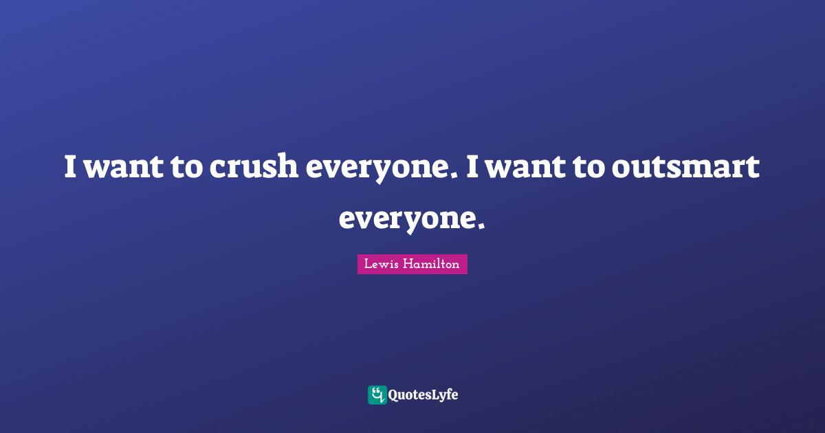 I want to crush everyone. I want to outsmart everyone.