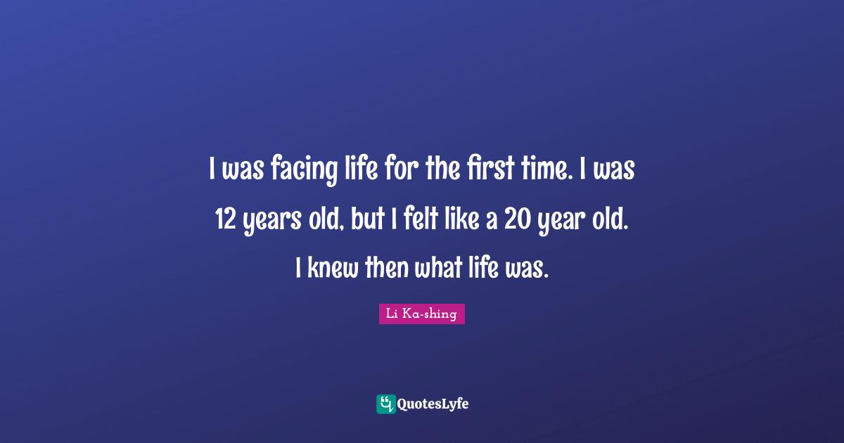 I was facing life for the first time. I was 12 years old, but I felt like a 20 year old. I knew then what life was.