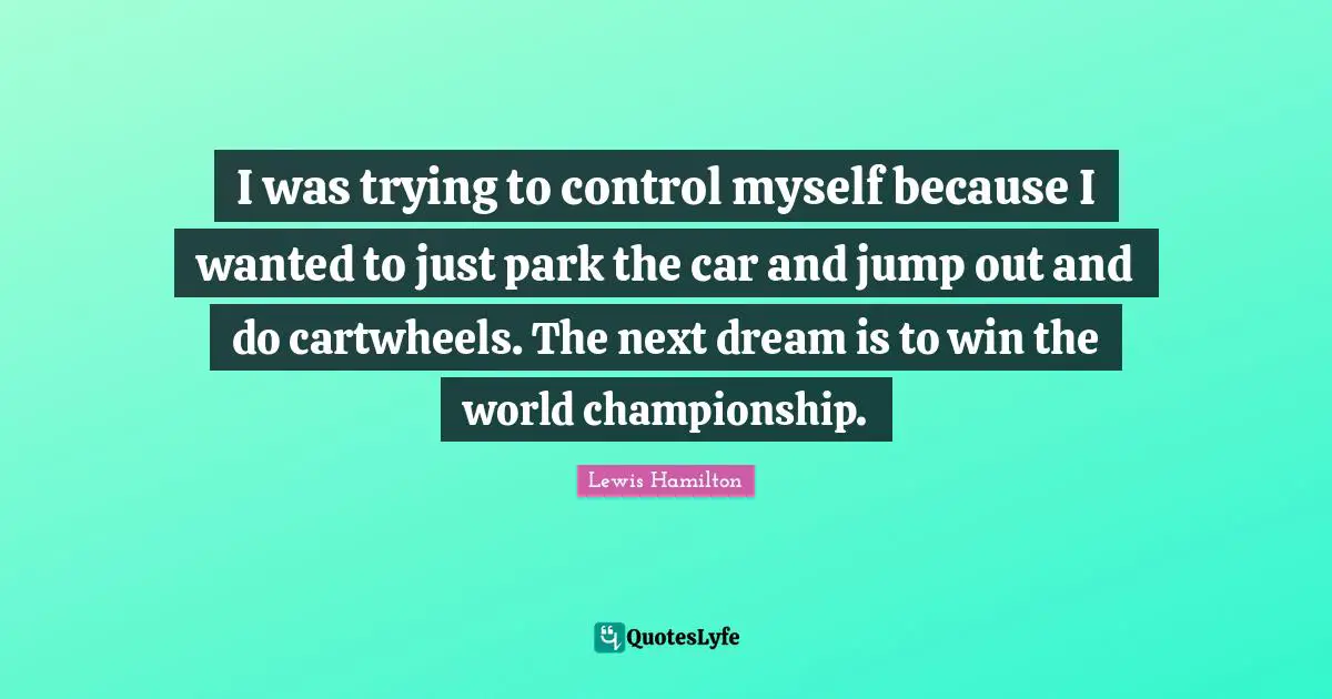 I was trying to control myself because I wanted to just park the car and jump out and do cartwheels. The next dream is to win the world championship.