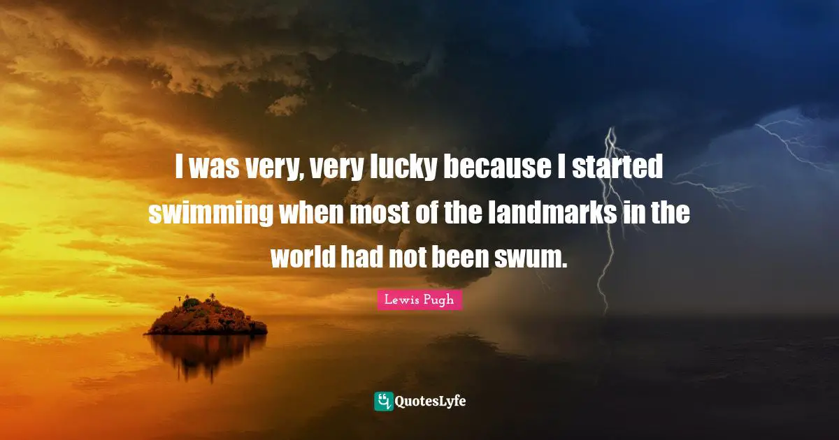I was very, very lucky because I started swimming when most of the landmarks in the world had not been swum.
