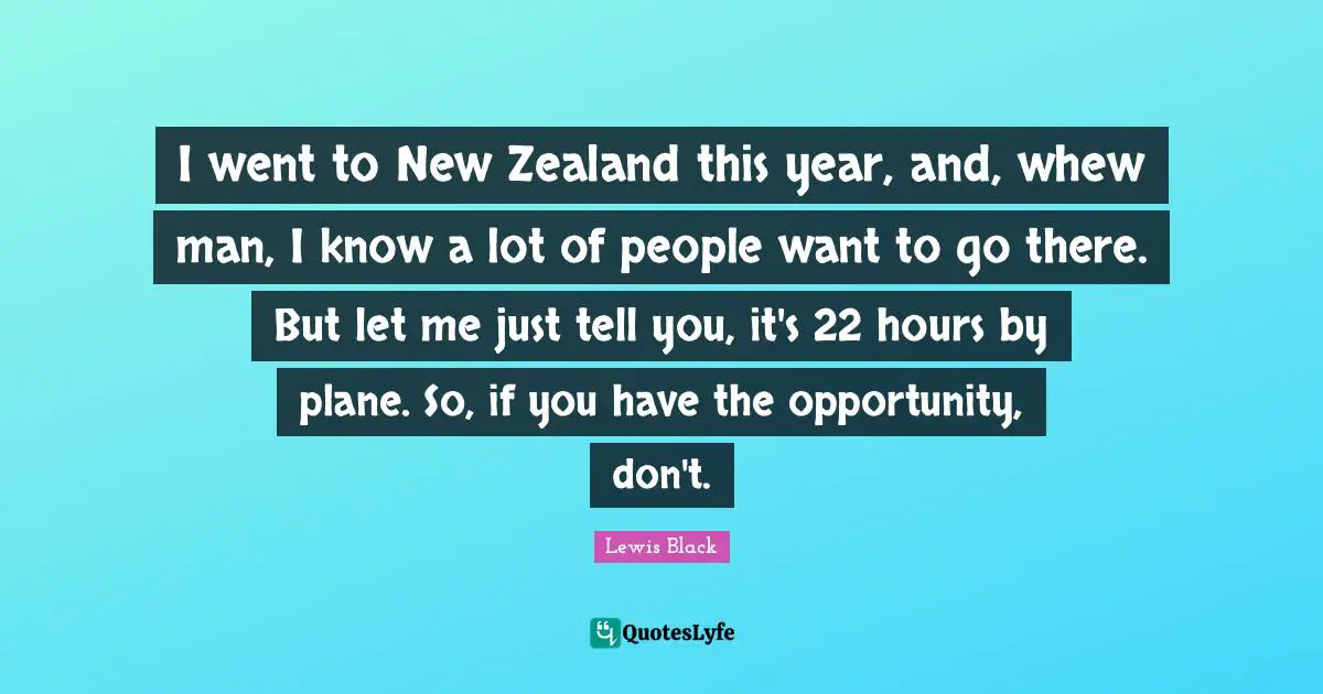 I went to New Zealand this year, and, whew man, I know a lot of people want to go there. But let me just tell you, it's 22 hours by plane. So, if you have the opportunity, don't.